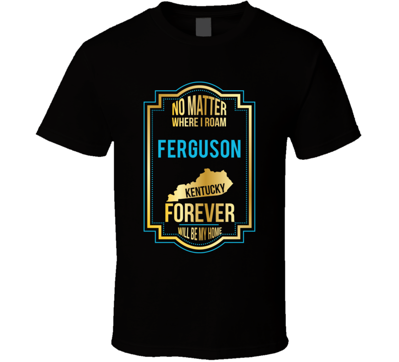 No Matter Where I Roam Ferguson Kentucky Forever Will Be My Home T Shi No Matter Where I Roam Ferguson Kentucky Forever Will Be My Home T Shi