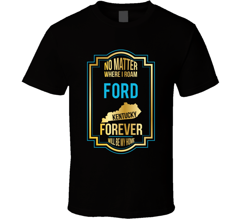 No Matter Where I Roam Ford Kentucky Forever Will Be My Home T Shirt No Matter Where I Roam Ford Kentucky Forever Will Be My Home T Shirt