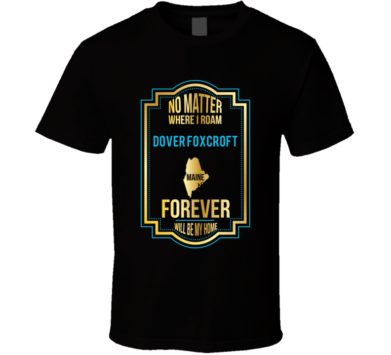 No Matter Where I Roam Dover Foxcroft Maine Forever Will Be My Home T No Matter Where I Roam Dover Foxcroft Maine Forever Will Be My Home T