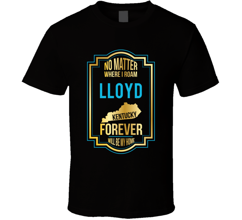 No Matter Where I Roam Lloyd Kentucky Forever Will Be My Home T Shirt No Matter Where I Roam Lloyd Kentucky Forever Will Be My Home T Shirt