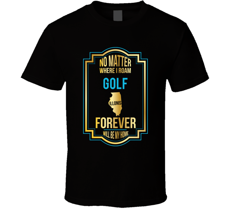 No Matter Where I Roam Golf Illinois Forever Will Be My Home T Shirt No Matter Where I Roam Golf Illinois Forever Will Be My Home T Shirt