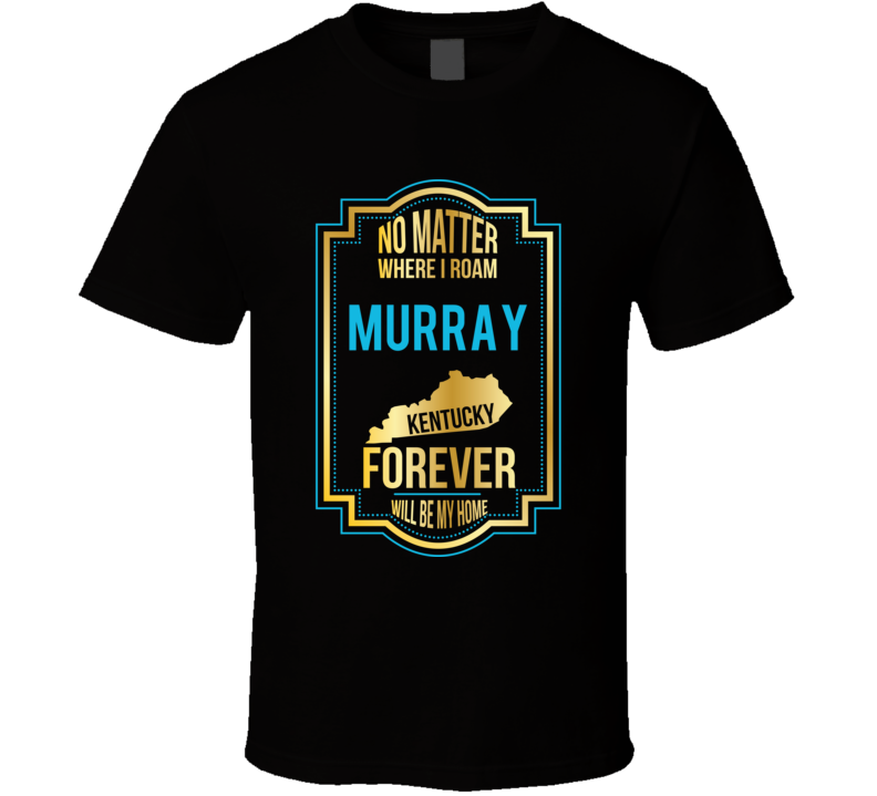 No Matter Where I Roam Murray Kentucky Forever Will Be My Home T Shirt No Matter Where I Roam Murray Kentucky Forever Will Be My Home T Shirt