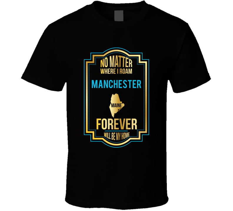 No Matter Where I Roam Manchester Maine Forever Will Be My Home T Shir No Matter Where I Roam Manchester Maine Forever Will Be My Home T Shir