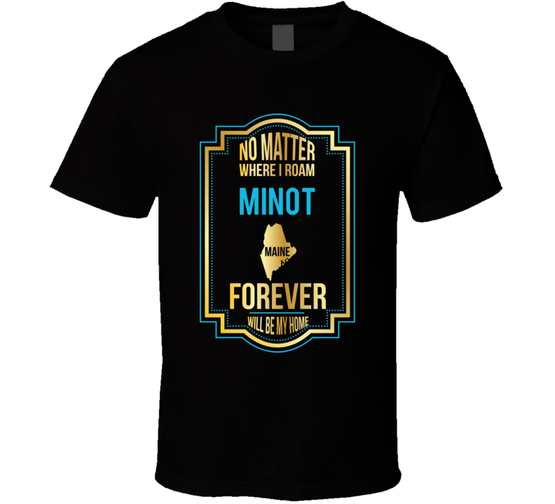 No Matter Where I Roam Minot Maine Forever Will Be My Home T Shirt No Matter Where I Roam Minot Maine Forever Will Be My Home T Shirt