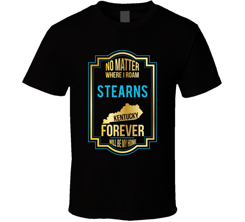 No Matter Where I Roam Stearns Kentucky Forever Will Be My Home T Shir No Matter Where I Roam Stearns Kentucky Forever Will Be My Home T Shir