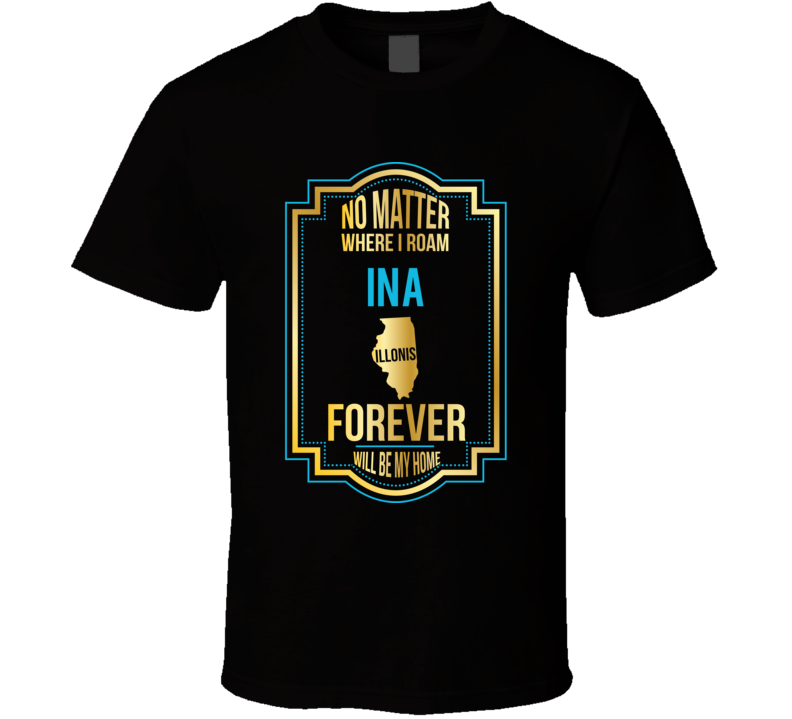 No Matter Where I Roam Ina Illinois Forever Will Be My Home T Shirt No Matter Where I Roam Ina Illinois Forever Will Be My Home T Shirt