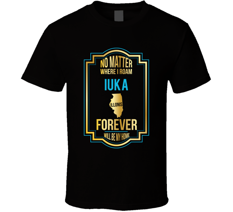 No Matter Where I Roam Iuka Illinois Forever Will Be My Home T Shirt No Matter Where I Roam Iuka Illinois Forever Will Be My Home T Shirt