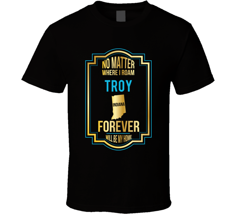 No Matter Where I Roam Troy Indiana Will Forever Be My Home T Shirt No Matter Where I Roam Troy Indiana Will Forever Be My Home T Shirt