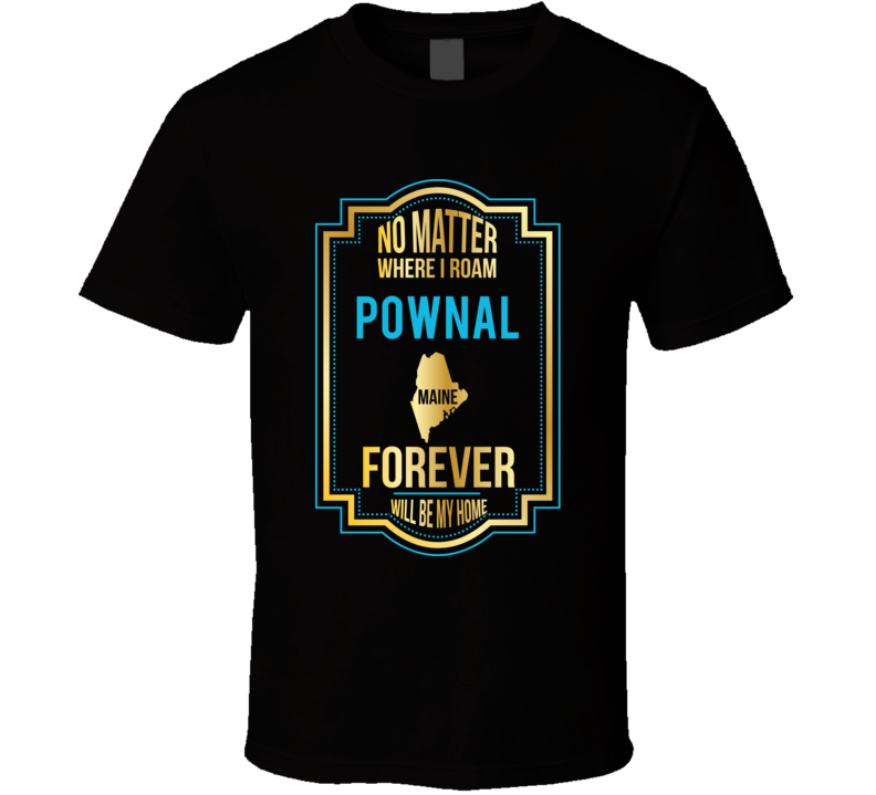 No Matter Where I Roam Pownal Maine Forever Will Be My Home T Shirt No Matter Where I Roam Pownal Maine Forever Will Be My Home T Shirt