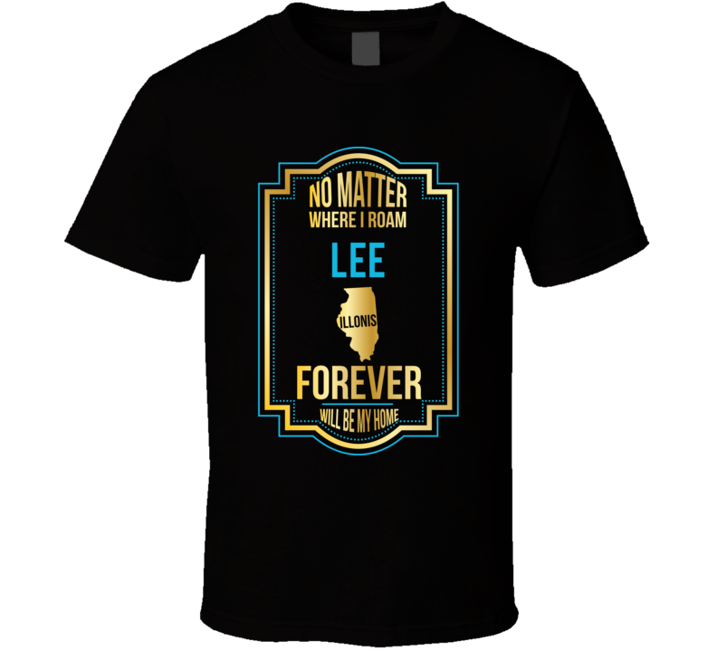 No Matter Where I Roam Lee Illinois Forever Will Be My Home T Shirt No Matter Where I Roam Lee Illinois Forever Will Be My Home T Shirt