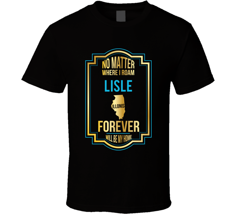 No Matter Where I Roam Lisle Illinois Forever Will Be My Home T Shirt No Matter Where I Roam Lisle Illinois Forever Will Be My Home T Shirt