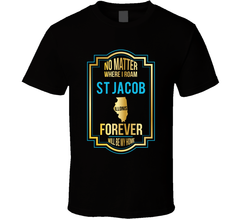 No Matter Where I Roam St Jacob Illinois Forever Will Be My Home T Shi