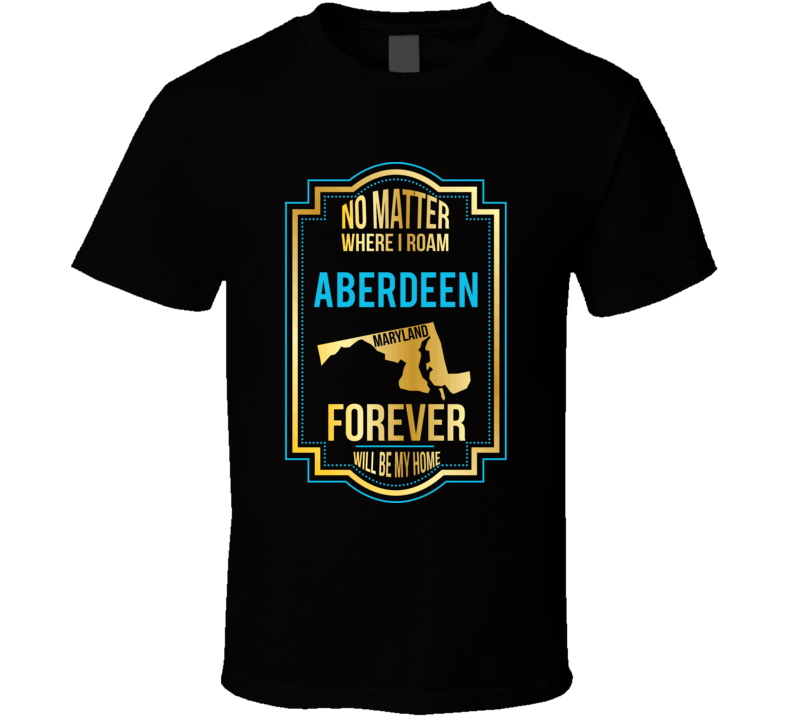 No Matter Where I Roam Aberdeen Maryland Forever Will Be My Home T Shi No Matter Where I Roam Aberdeen Maryland Forever Will Be My Home T Shi