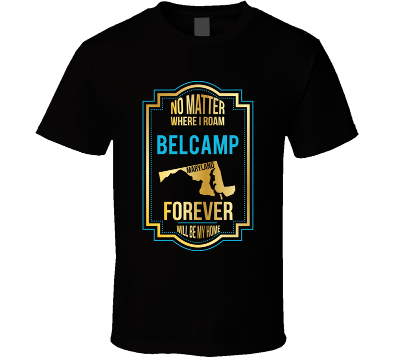 No Matter Where I Roam Belcamp Maryland Forever Will Be My Home T Shir