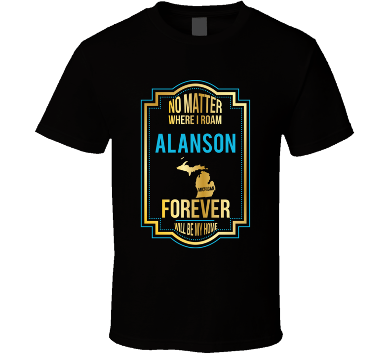 No Matter Where I Roam Alanson Michigan Forever Will Be My Home T Shir No Matter Where I Roam Alanson Michigan Forever Will Be My Home T Shir