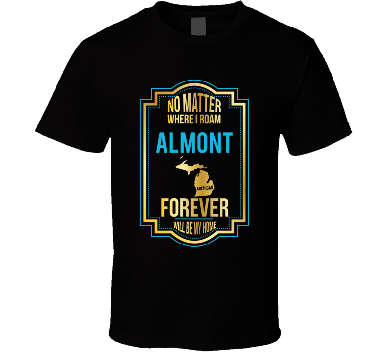 No Matter Where I Roam Almont Michigan Forever Will Be My Home T Shirt No Matter Where I Roam Almont Michigan Forever Will Be My Home T Shirt