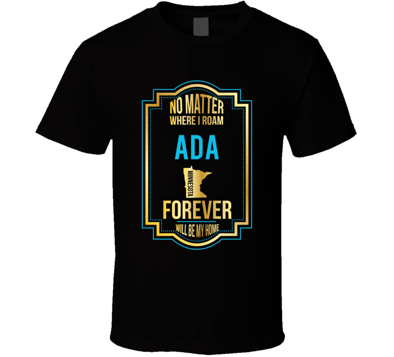 No Matter Where I Roam Ada Minnesota Forever Will Be My Home T Shirt