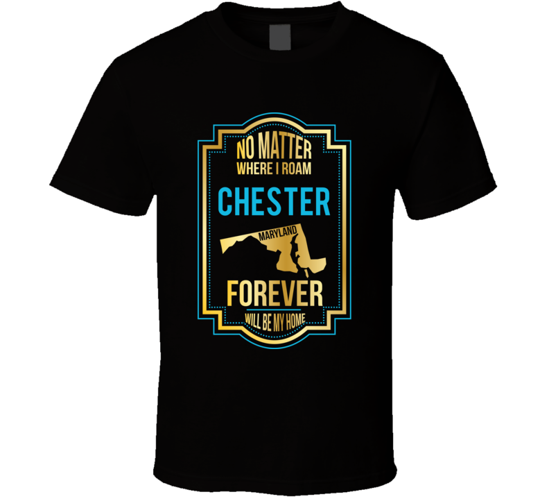 No Matter Where I Roam Chester Maryland Forever Will Be My Home T Shir No Matter Where I Roam Chester Maryland Forever Will Be My Home T Shir