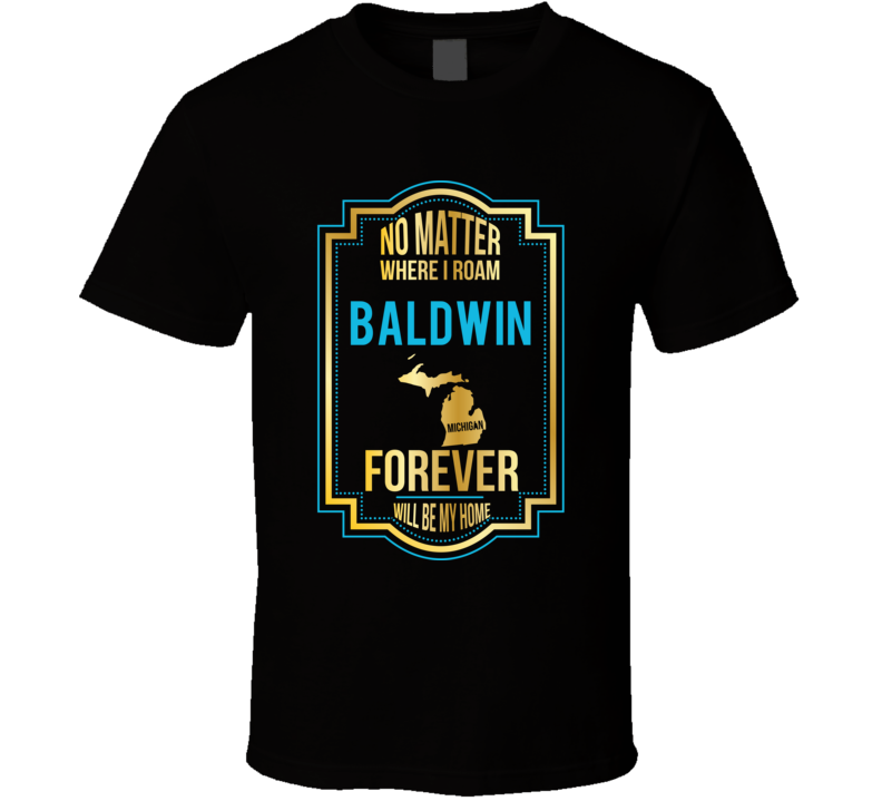 No Matter Where I Roam Baldwin Michigan Forever Will Be My Home T Shir