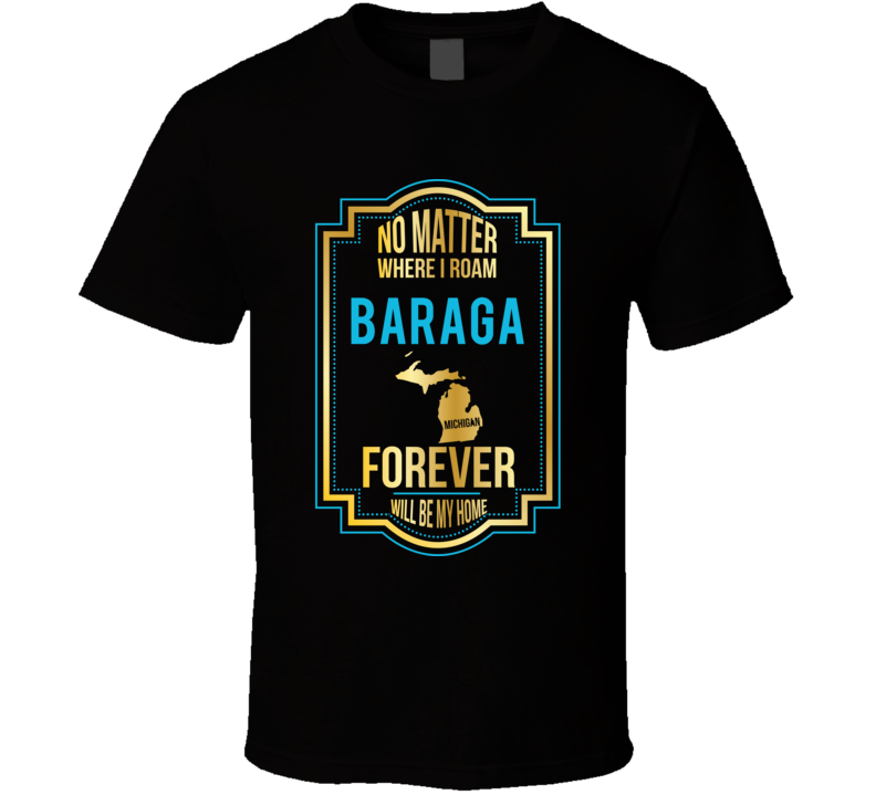 No Matter Where I Roam Baraga Michigan Forever Will Be My Home T Shirt No Matter Where I Roam Baraga Michigan Forever Will Be My Home T Shirt