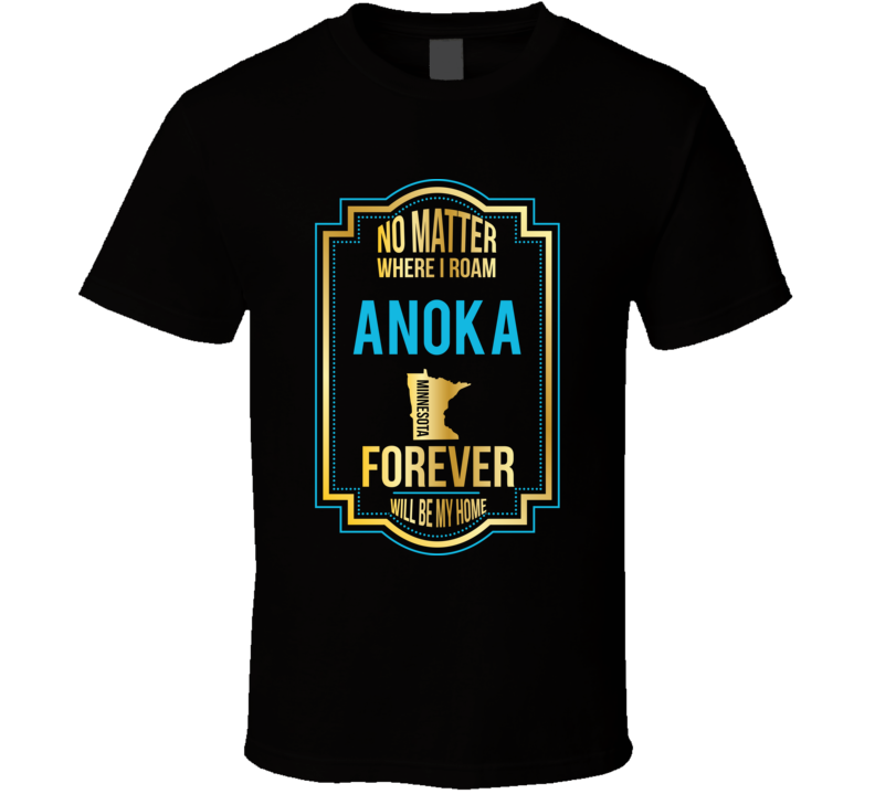 No Matter Where I Roam Anoka Minnesota Forever Will Be My Home T Shirt No Matter Where I Roam Anoka Minnesota Forever Will Be My Home T Shirt