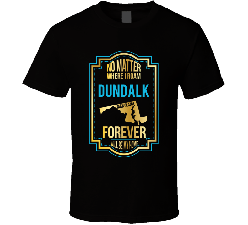 No Matter Where I Roam Dundalk Maryland Forever Will Be My Home T Shir