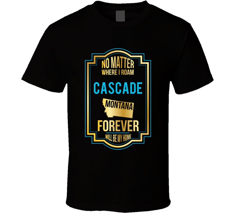 No Matter Where I Roam Cascade Montana Forever Will Be My Home T Shirt No Matter Where I Roam Cascade Montana Forever Will Be My Home T Shirt