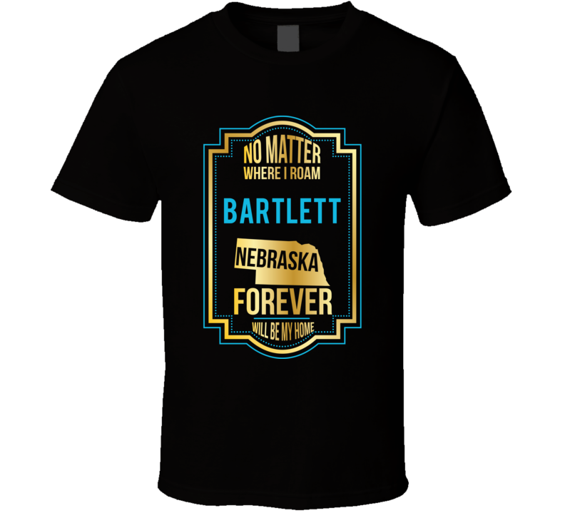 No Matter Where I Roam Bartlett Nebraska Forever Will Be My Home T Shi No Matter Where I Roam Bartlett Nebraska Forever Will Be My Home T Shi