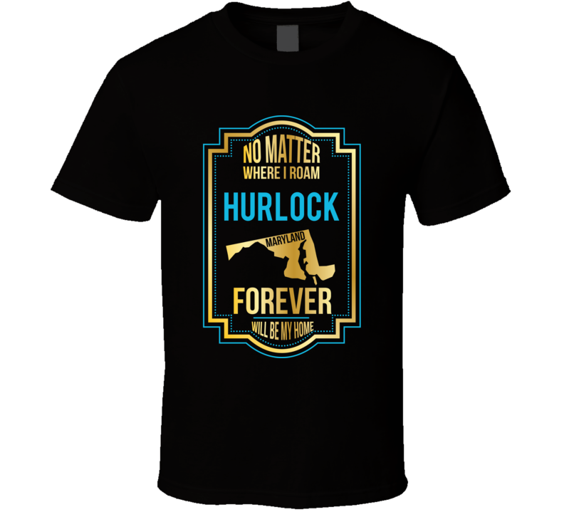 No Matter Where I Roam Hurlock Maryland Forever Will Be My Home T Shir No Matter Where I Roam Hurlock Maryland Forever Will Be My Home T Shir