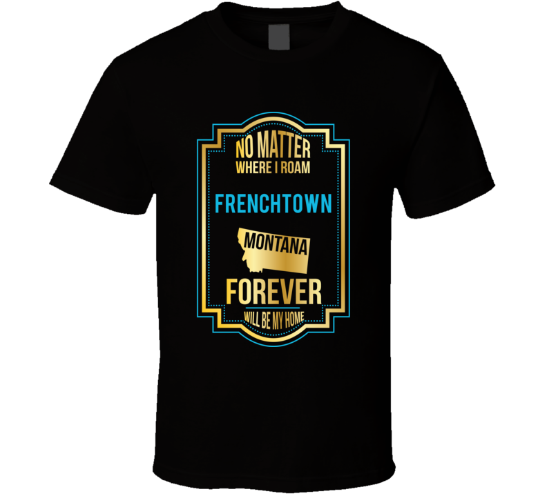 No Matter Where I Roam Frenchtown Montana Forever Will Be My Home T Sh No Matter Where I Roam Frenchtown Montana Forever Will Be My Home T Sh