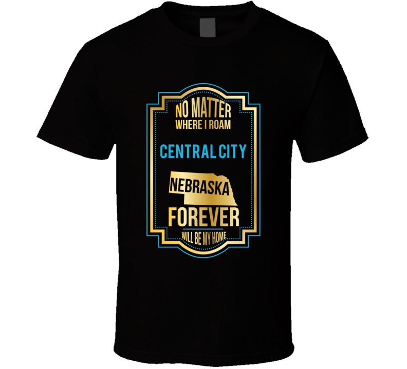 No Matter Where I Roam Central City Nebraska Forever Will Be My Home T