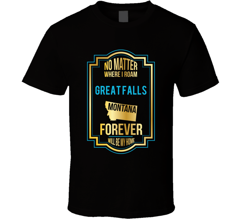 No Matter Where I Roam Great Falls Montana Forever Will Be My Home T S