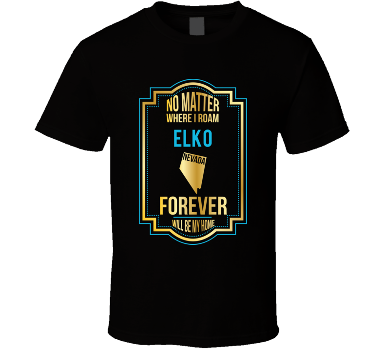 No Matter Where I Roam Elko Nevada Forever Will Be My Home T Shirt