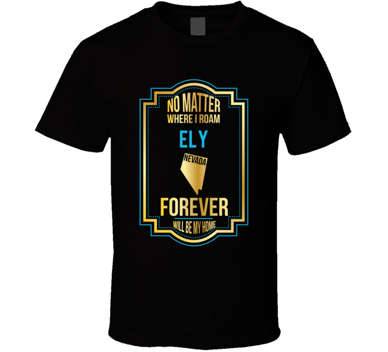 No Matter Where I Roam Ely Nevada Forever Will Be My Home T Shirt