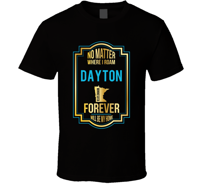 No Matter Where I Roam Dayton Minnesota Forever Will Be My Home T Shir