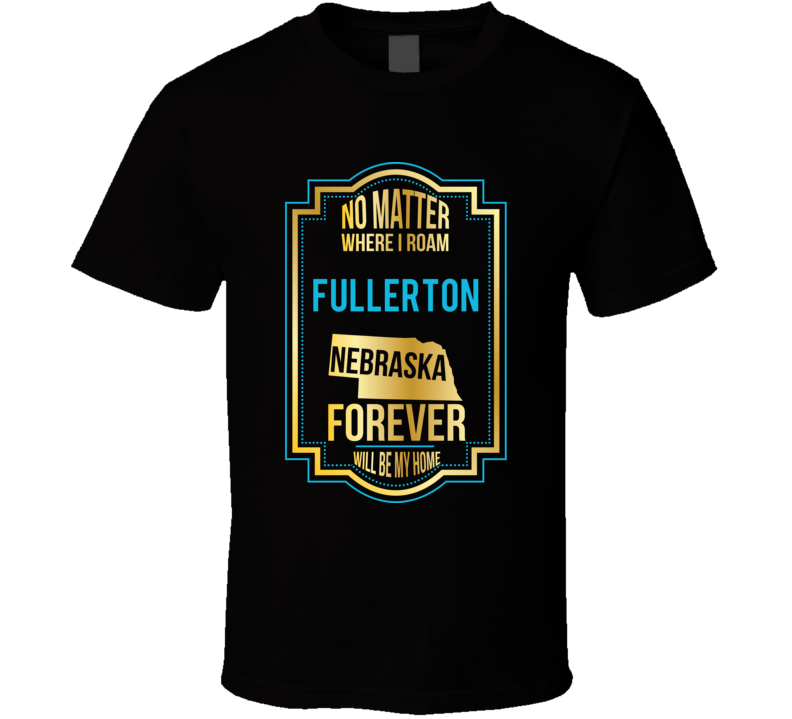 No Matter Where I Roam Fullerton Nebraska Forever Will Be My Home T Sh No Matter Where I Roam Fullerton Nebraska Forever Will Be My Home T Sh