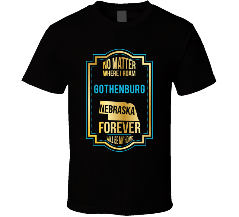 No Matter Where I Roam Gothenburg Nebraska Forever Will Be My Home T S