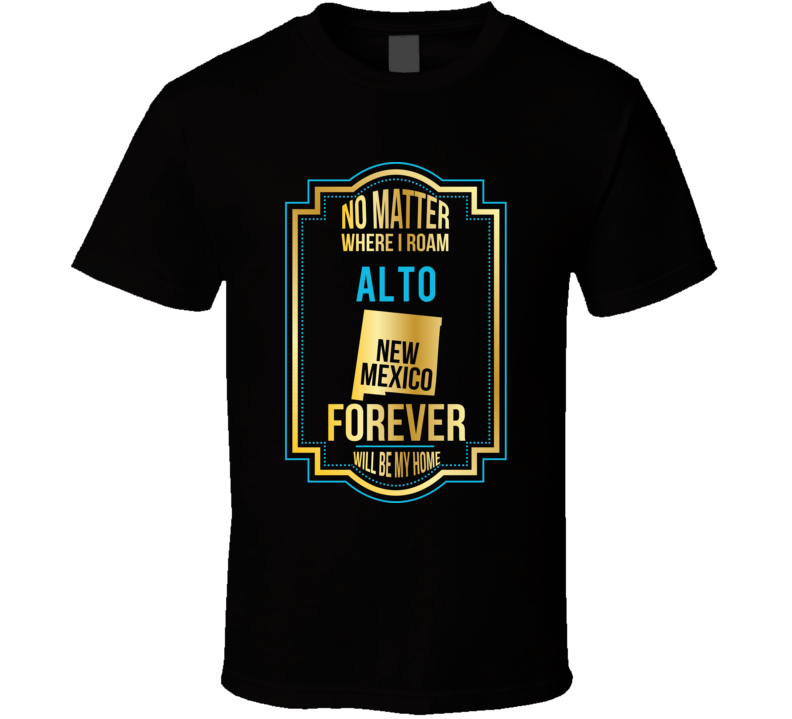 No Matter Where I Roam Alto New Mexico Forever Will Be My Home T Shirt No Matter Where I Roam Alto New Mexico Forever Will Be My Home T Shirt