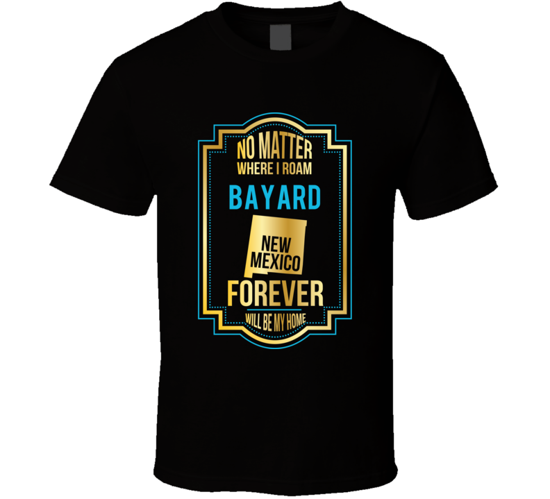 No Matter Where I Roam Bayard New Mexico Forever Will Be My Home T Shi No Matter Where I Roam Bayard New Mexico Forever Will Be My Home T Shi