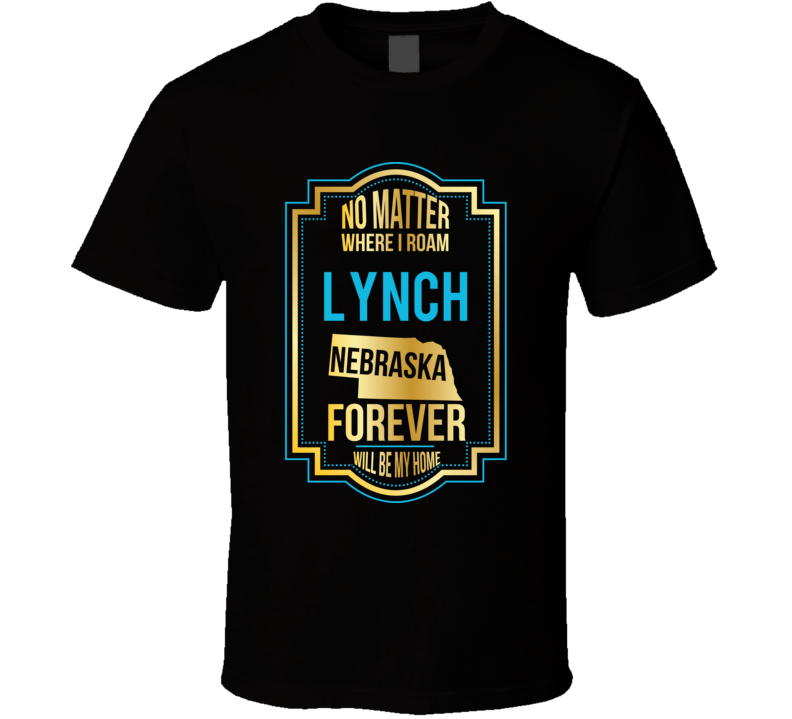 No Matter Where I Roam Lynch Nebraska Forever Will Be My Home T Shirt No Matter Where I Roam Lynch Nebraska Forever Will Be My Home T Shirt