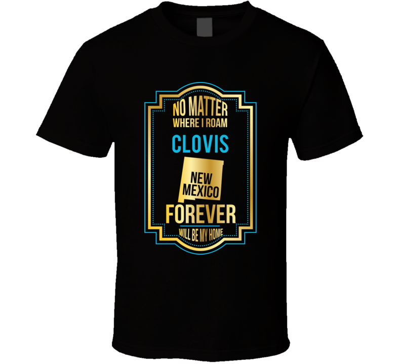 No Matter Where I Roam Clovis New Mexico Forever Will Be My Home T Shi No Matter Where I Roam Clovis New Mexico Forever Will Be My Home T Shi