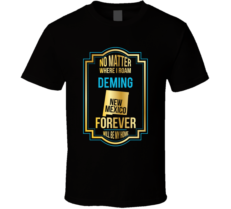 No Matter Where I Roam Deming New Mexico Forever Will Be My Home T Shi