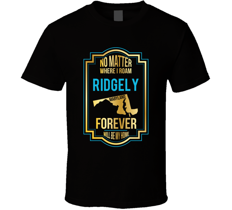 No Matter Where I Roam Ridgely Maryland Forever Will Be My Home T Shir