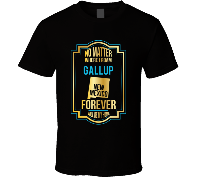 No Matter Where I Roam Gallup New Mexico Forever Will Be My Home T Shi