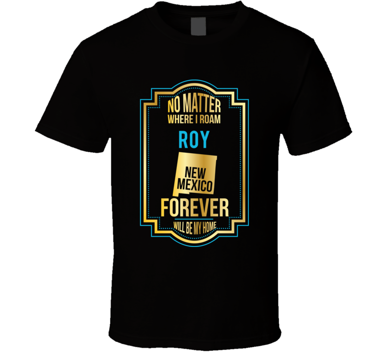 No Matter Where I Roam Roy New Mexico Forever Will Be My Home T Shirt