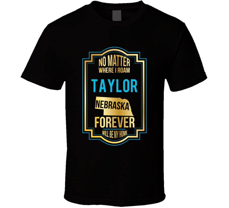 No Matter Where I Roam Taylor Nebraska Forever Will Be My Home T Shirt No Matter Where I Roam Taylor Nebraska Forever Will Be My Home T Shirt