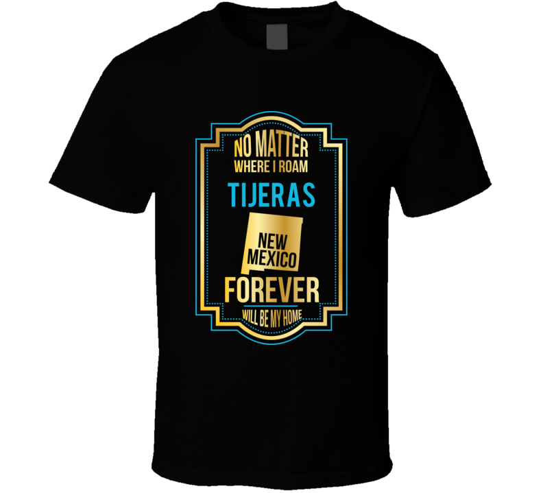 No Matter Where I Roam Tijeras New Mexico Forever Will Be My Home T Sh No Matter Where I Roam Tijeras New Mexico Forever Will Be My Home T Sh