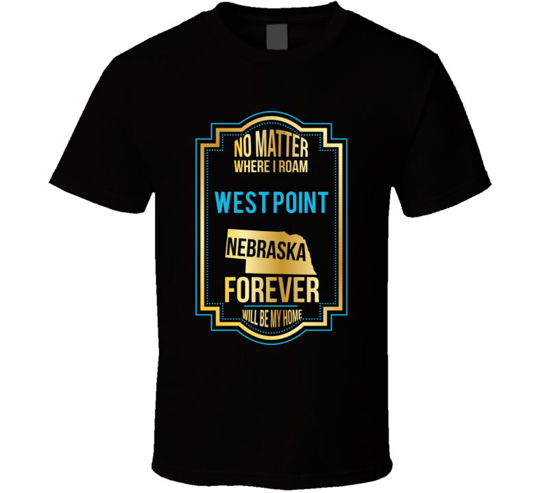 No Matter Where I Roam West Point Nebraska Forever Will Be My Home T S