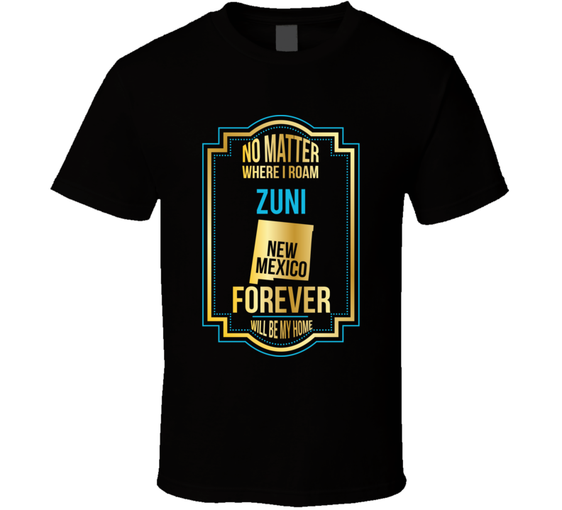 No Matter Where I Roam Zuni New Mexico Forever Will Be My Home T Shirt