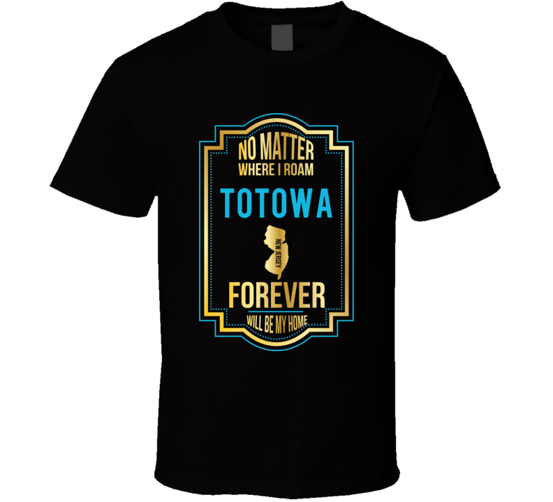 No Matter Where I Roam Totowa New Jersey Forever Will Be My Home T Shi